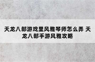 天龙八部游戏里风雅琴师怎么弄 天龙八部手游风雅攻略